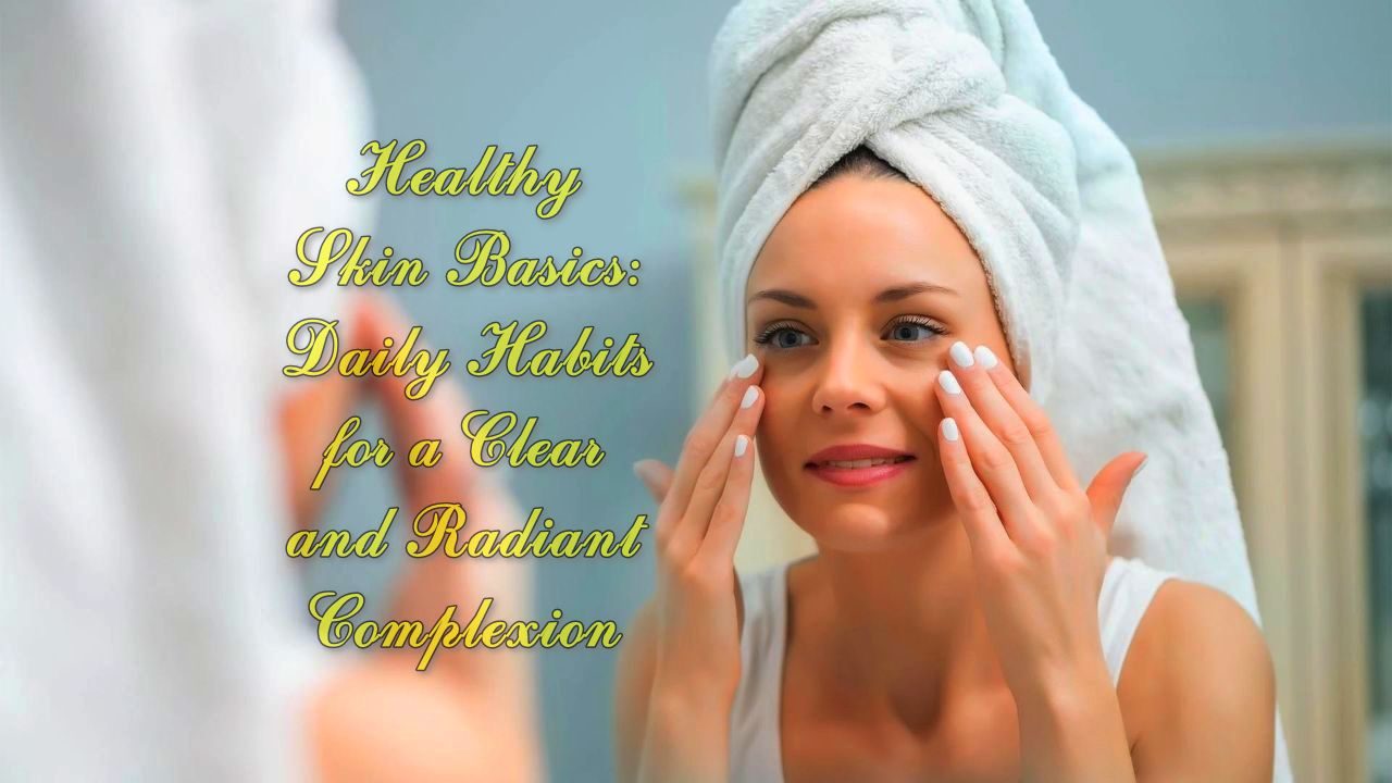 Healthy Skin Basics: Daily Habits for a Clear and Radiant Complexion